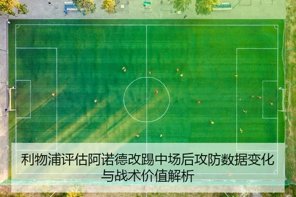 利物浦评估阿诺德改踢中场后攻防数据变化与战术价值解析