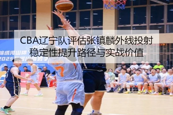 CBA辽宁队评估张镇麟外线投射稳定性提升路径与实战价值