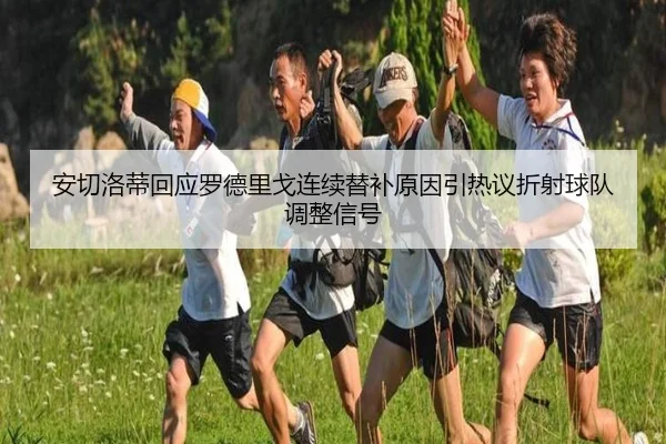 安切洛蒂回应罗德里戈连续替补原因引热议折射球队调整信号