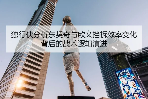 独行侠分析东契奇与欧文挡拆效率变化背后的战术逻辑演进