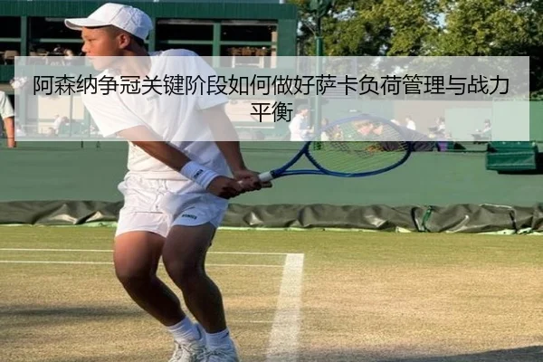 阿森纳争冠关键阶段如何做好萨卡负荷管理与战力平衡