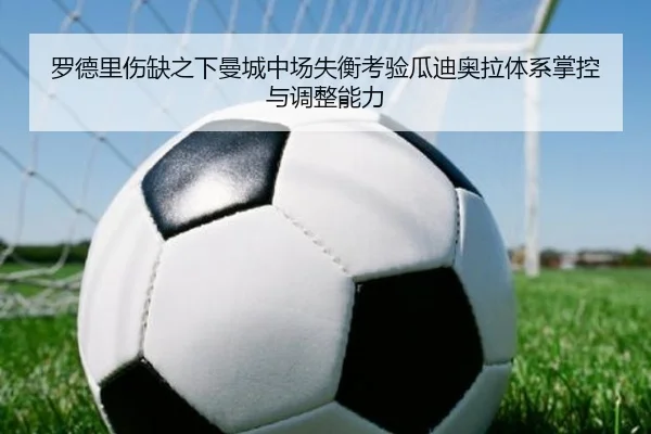 罗德里伤缺之下曼城中场失衡考验瓜迪奥拉体系掌控与调整能力